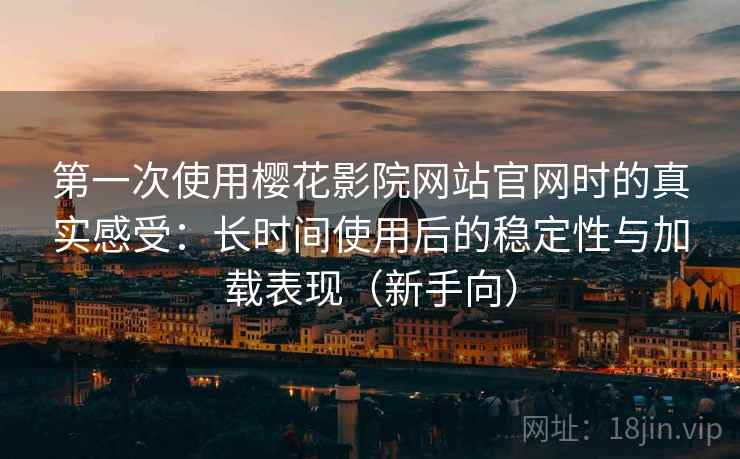 第一次使用樱花影院网站官网时的真实感受：长时间使用后的稳定性与加载表现（新手向）
