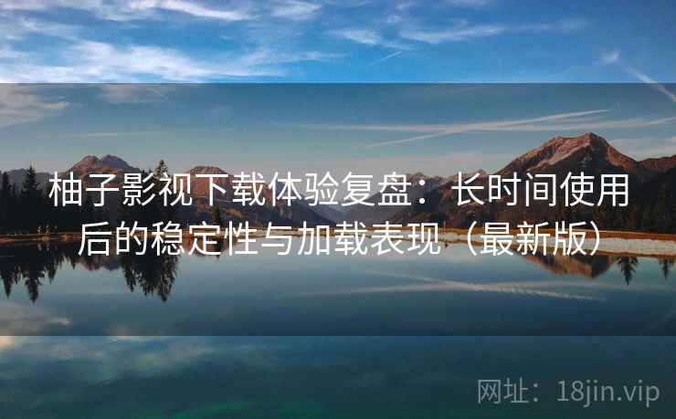 柚子影视下载体验复盘：长时间使用后的稳定性与加载表现（最新版）