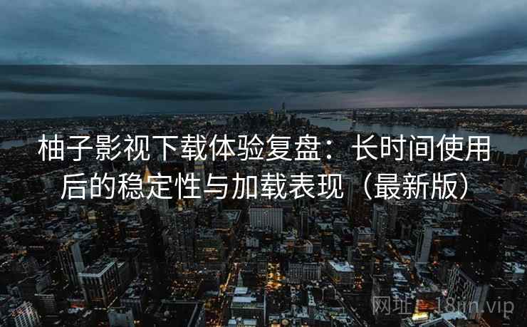 柚子影视下载体验复盘：长时间使用后的稳定性与加载表现（最新版）