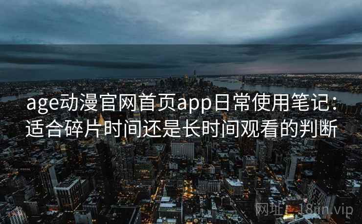 age动漫官网首页app日常使用笔记：适合碎片时间还是长时间观看的判断