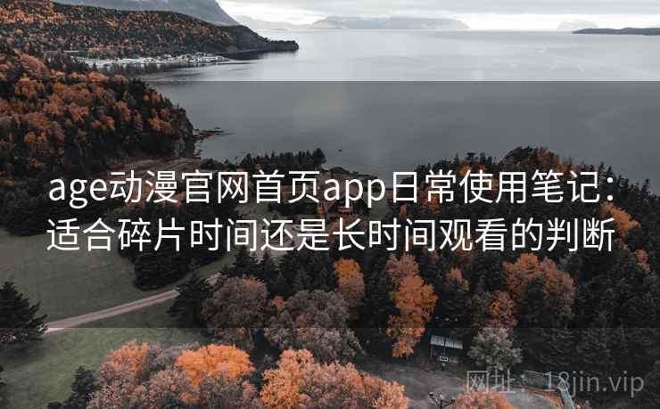 age动漫官网首页app日常使用笔记：适合碎片时间还是长时间观看的判断