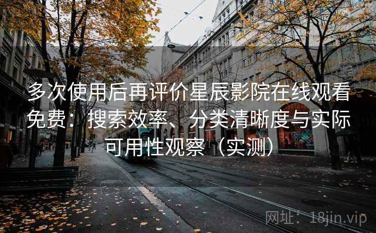 多次使用后再评价星辰影院在线观看免费：搜索效率、分类清晰度与实际可用性观察（实测）