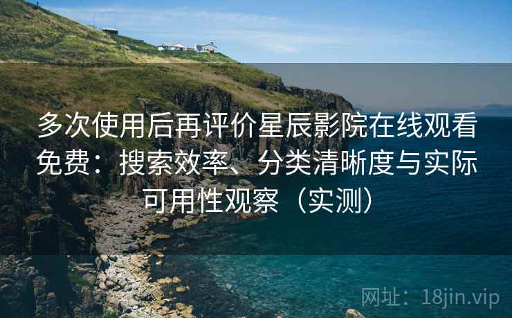 多次使用后再评价星辰影院在线观看免费：搜索效率、分类清晰度与实际可用性观察（实测）
