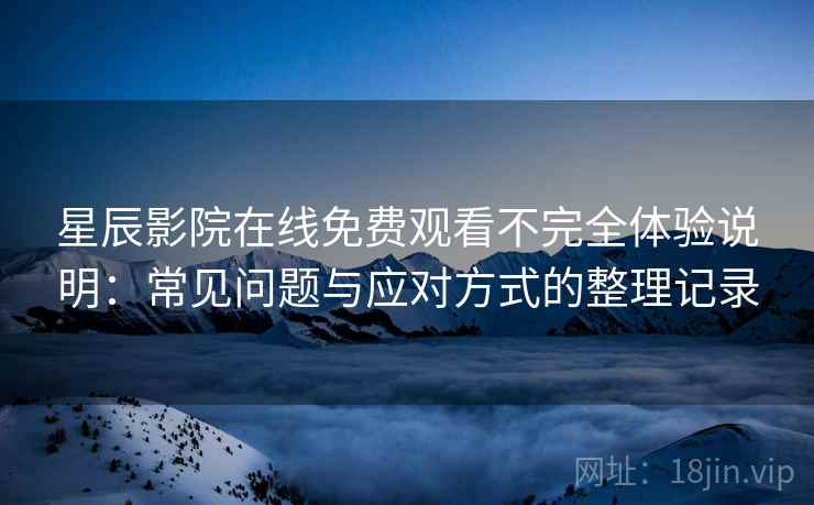 星辰影院在线免费观看不完全体验说明：常见问题与应对方式的整理记录