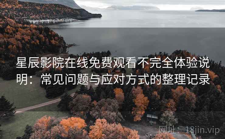 星辰影院在线免费观看不完全体验说明：常见问题与应对方式的整理记录