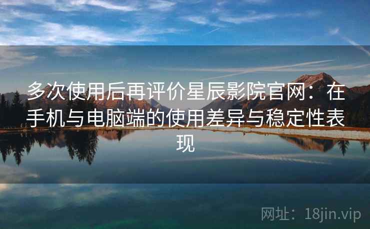 多次使用后再评价星辰影院官网：在手机与电脑端的使用差异与稳定性表现