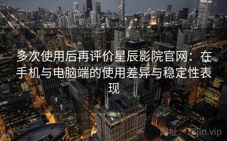 多次使用后再评价星辰影院官网：在手机与电脑端的使用差异与稳定性表现
