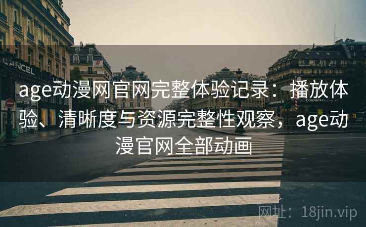 age动漫网官网完整体验记录：播放体验、清晰度与资源完整性观察，age动漫官网全部动画