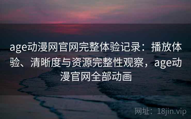 age动漫网官网完整体验记录：播放体验、清晰度与资源完整性观察，age动漫官网全部动画