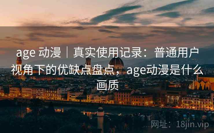 age 动漫｜真实使用记录：普通用户视角下的优缺点盘点，age动漫是什么画质