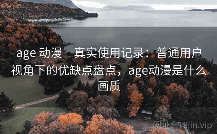 age 动漫｜真实使用记录：普通用户视角下的优缺点盘点，age动漫是什么画质