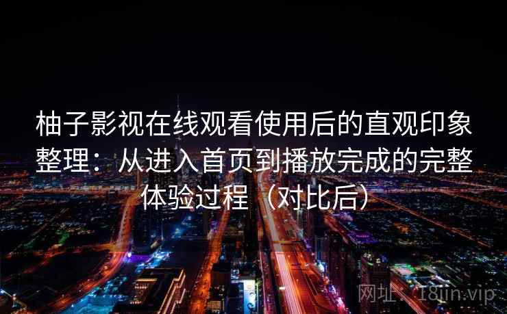 柚子影视在线观看使用后的直观印象整理：从进入首页到播放完成的完整体验过程（对比后）
