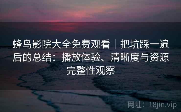 蜂鸟影院大全免费观看｜把坑踩一遍后的总结：播放体验、清晰度与资源完整性观察