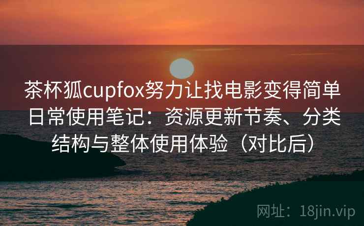 茶杯狐cupfox努力让找电影变得简单日常使用笔记：资源更新节奏、分类结构与整体使用体验（对比后）