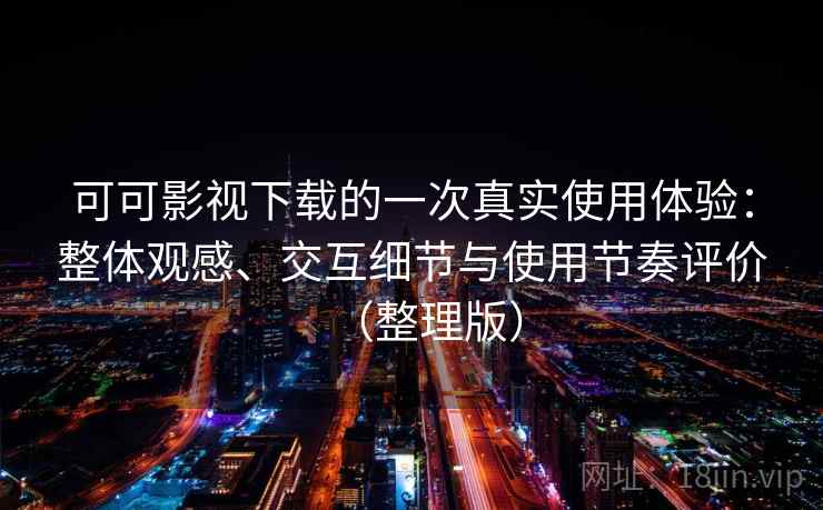 可可影视下载的一次真实使用体验：整体观感、交互细节与使用节奏评价（整理版）
