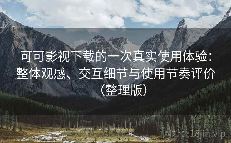 可可影视下载的一次真实使用体验：整体观感、交互细节与使用节奏评价（整理版）