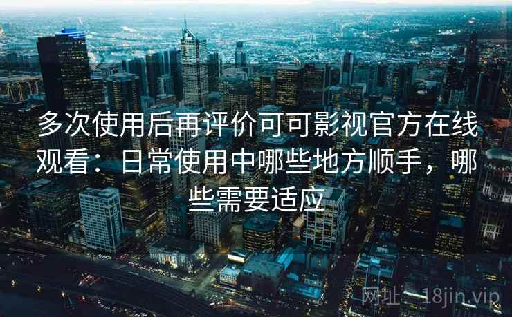 多次使用后再评价可可影视官方在线观看：日常使用中哪些地方顺手，哪些需要适应