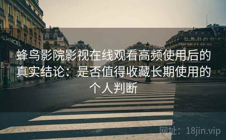 蜂鸟影院影视在线观看高频使用后的真实结论：是否值得收藏长期使用的个人判断