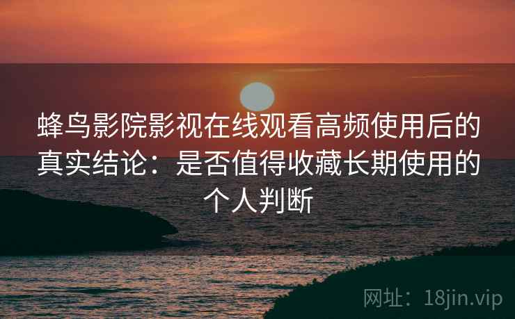 蜂鸟影院影视在线观看高频使用后的真实结论：是否值得收藏长期使用的个人判断