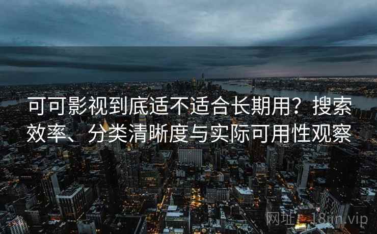 可可影视到底适不适合长期用？搜索效率、分类清晰度与实际可用性观察