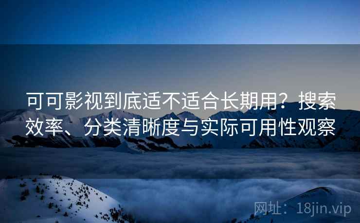 可可影视到底适不适合长期用？搜索效率、分类清晰度与实际可用性观察