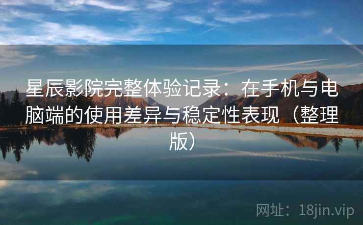 星辰影院完整体验记录：在手机与电脑端的使用差异与稳定性表现（整理版）