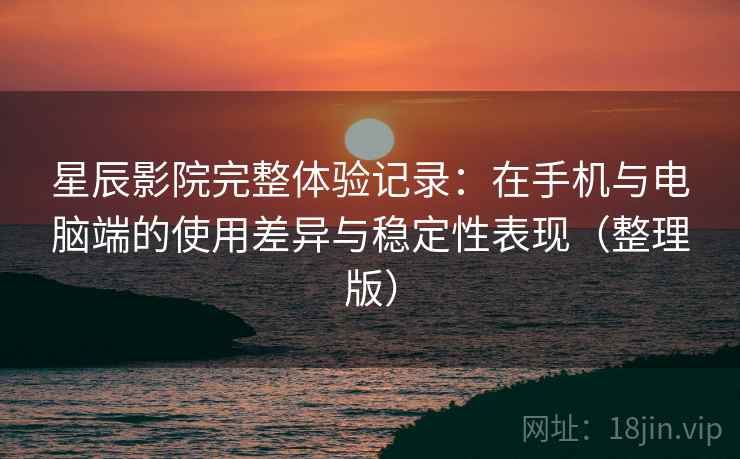 星辰影院完整体验记录：在手机与电脑端的使用差异与稳定性表现（整理版）