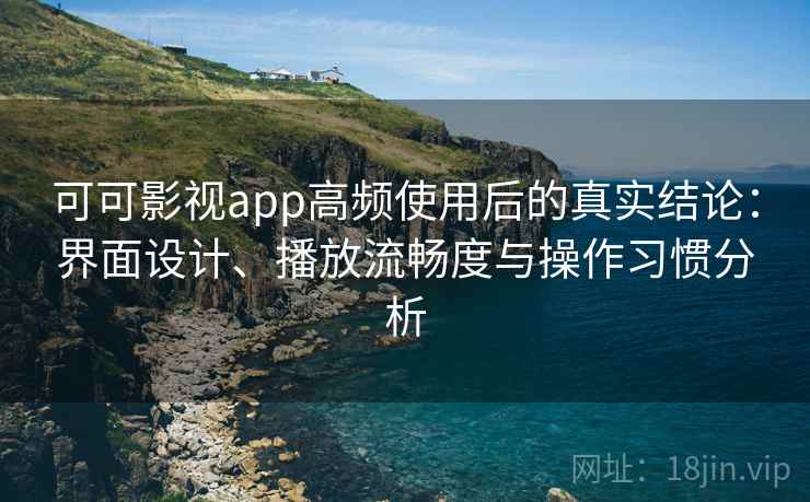 可可影视app高频使用后的真实结论：界面设计、播放流畅度与操作习惯分析