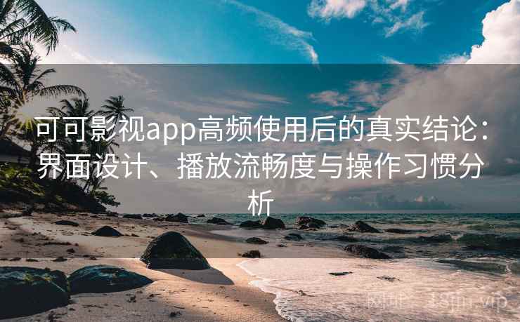 可可影视app高频使用后的真实结论：界面设计、播放流畅度与操作习惯分析