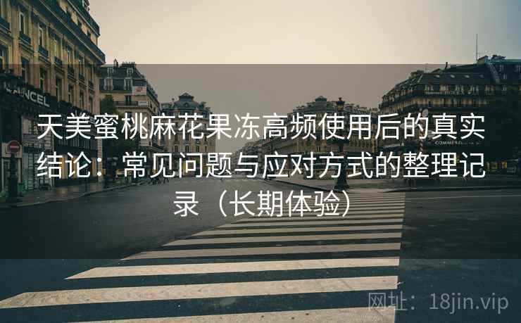 天美蜜桃麻花果冻高频使用后的真实结论：常见问题与应对方式的整理记录（长期体验）
