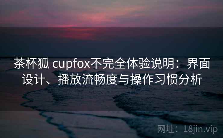 茶杯狐 cupfox不完全体验说明：界面设计、播放流畅度与操作习惯分析