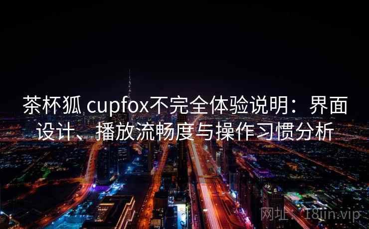 茶杯狐 cupfox不完全体验说明：界面设计、播放流畅度与操作习惯分析