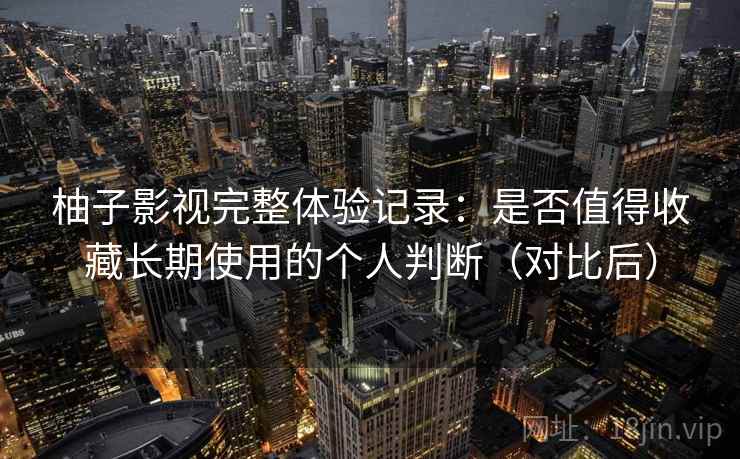 柚子影视完整体验记录：是否值得收藏长期使用的个人判断（对比后）