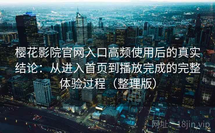 樱花影院官网入口高频使用后的真实结论：从进入首页到播放完成的完整体验过程（整理版）