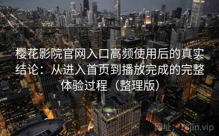 樱花影院官网入口高频使用后的真实结论：从进入首页到播放完成的完整体验过程（整理版）