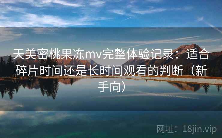 天美密桃果冻mv完整体验记录：适合碎片时间还是长时间观看的判断（新手向）