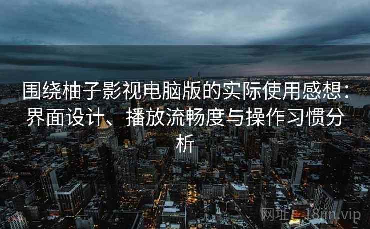围绕柚子影视电脑版的实际使用感想：界面设计、播放流畅度与操作习惯分析