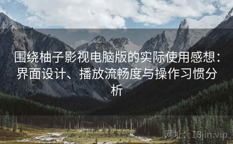 围绕柚子影视电脑版的实际使用感想：界面设计、播放流畅度与操作习惯分析