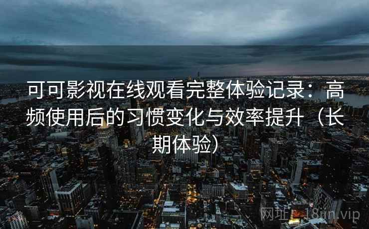 可可影视在线观看完整体验记录：高频使用后的习惯变化与效率提升（长期体验）
