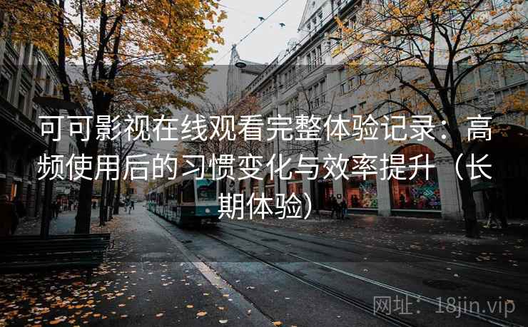 可可影视在线观看完整体验记录：高频使用后的习惯变化与效率提升（长期体验）