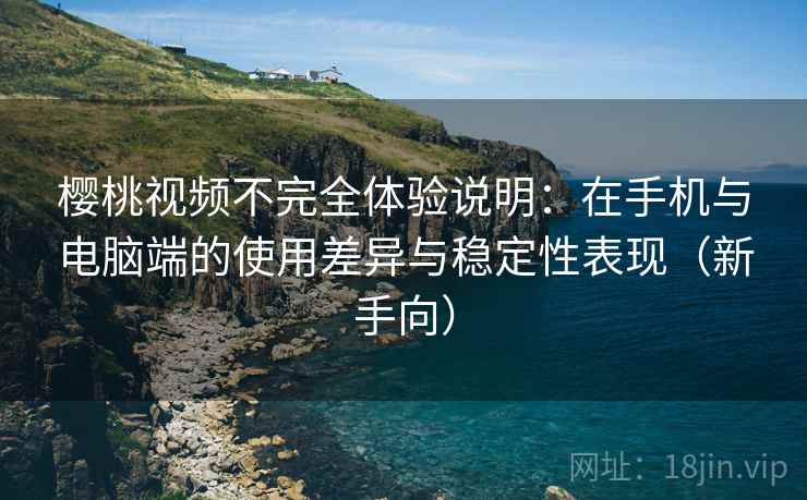 樱桃视频不完全体验说明：在手机与电脑端的使用差异与稳定性表现（新手向）
