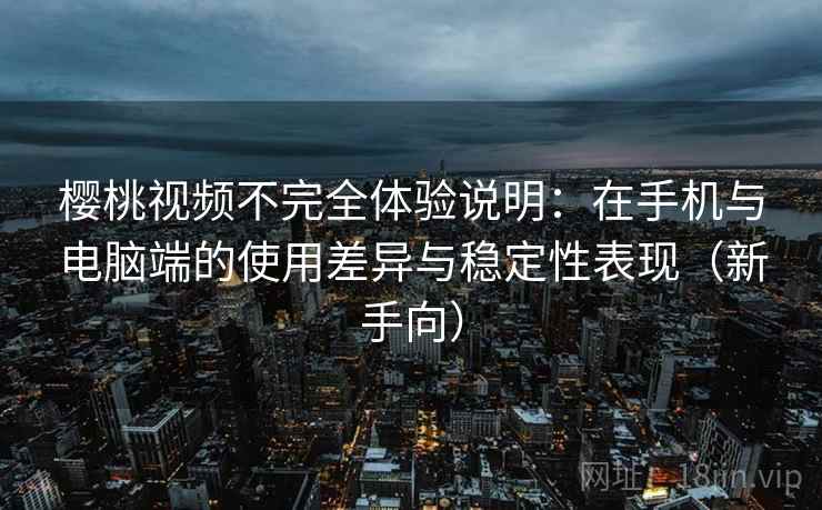 樱桃视频不完全体验说明：在手机与电脑端的使用差异与稳定性表现（新手向）