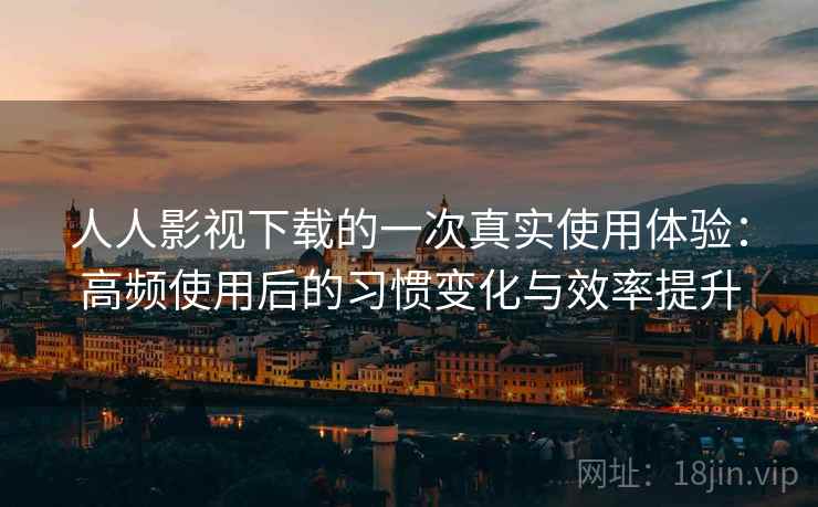 人人影视下载的一次真实使用体验：高频使用后的习惯变化与效率提升