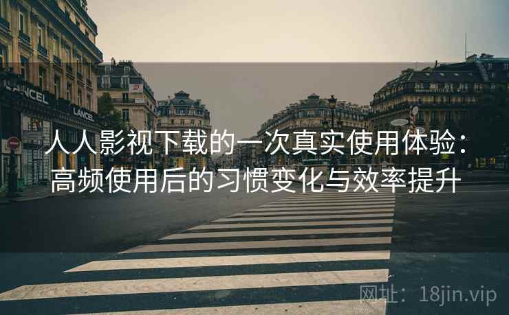 人人影视下载的一次真实使用体验：高频使用后的习惯变化与效率提升