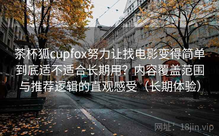 茶杯狐cupfox努力让找电影变得简单到底适不适合长期用？内容覆盖范围与推荐逻辑的直观感受（长期体验）