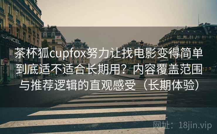 茶杯狐cupfox努力让找电影变得简单到底适不适合长期用？内容覆盖范围与推荐逻辑的直观感受（长期体验）