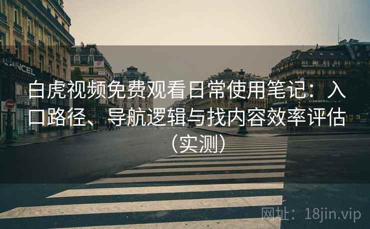 白虎视频免费观看日常使用笔记：入口路径、导航逻辑与找内容效率评估（实测）
