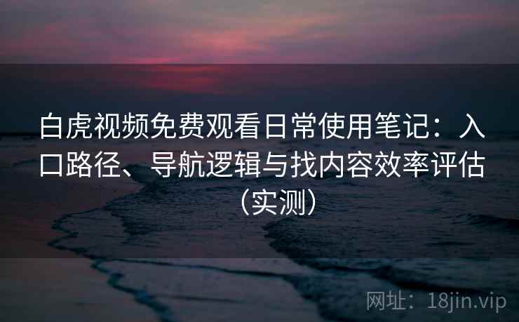白虎视频免费观看日常使用笔记：入口路径、导航逻辑与找内容效率评估（实测）