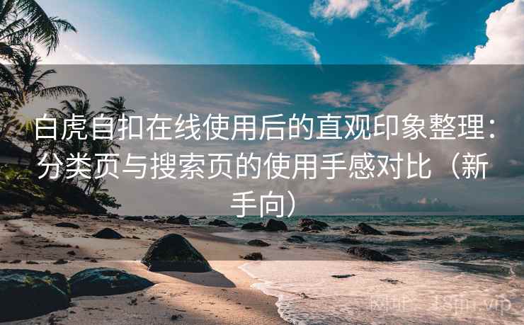 白虎自扣在线使用后的直观印象整理：分类页与搜索页的使用手感对比（新手向）