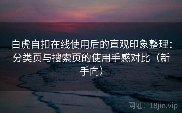 白虎自扣在线使用后的直观印象整理：分类页与搜索页的使用手感对比（新手向）